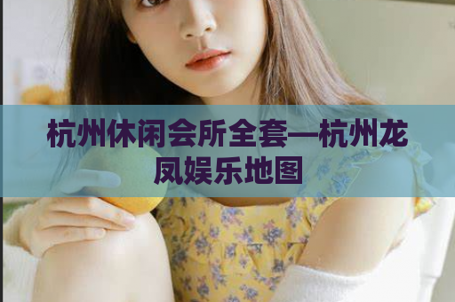 杭州休闲会所全套—杭州龙凤娱乐地图