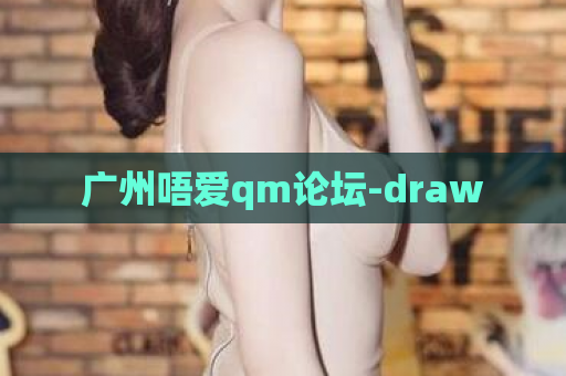 广州唔爱qm论坛-draw
