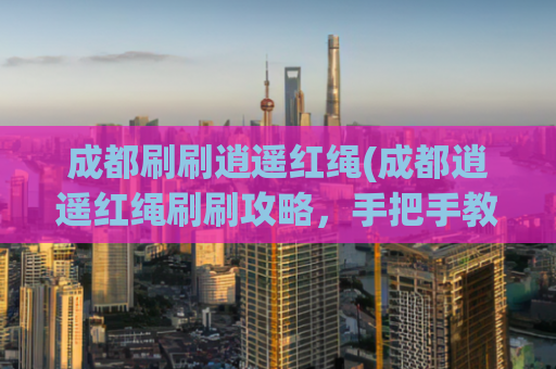 成都刷刷逍遥红绳(成都逍遥红绳刷刷攻略，手把手教你玩遍全城)