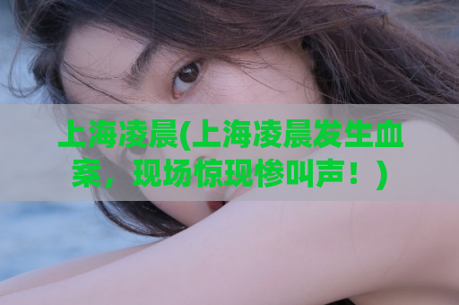 上海凌晨(上海凌晨发生血案，现场惊现惨叫声！)