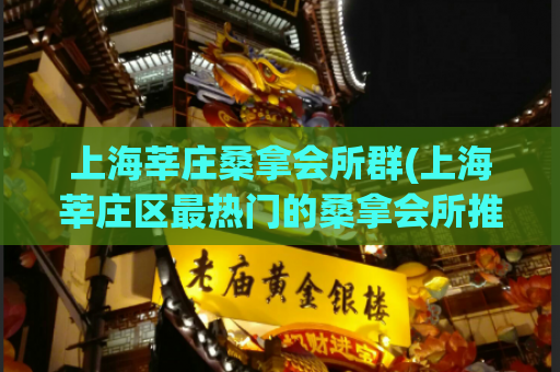 上海莘庄桑拿会所群(上海莘庄区最热门的桑拿会所推荐)
