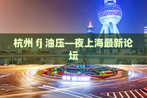 杭州 fj 油压—夜上海最新论坛