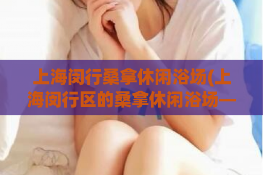 上海闵行桑拿休闲浴场(上海闵行区的桑拿休闲浴场—放松身心的好去处)