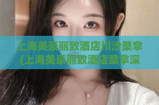 上海美豪丽致酒店川沙桑拿(上海美豪丽致酒店桑拿深度体验指南)