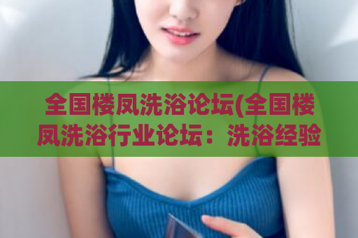 全国楼凤洗浴论坛(全国楼凤洗浴行业论坛：洗浴经验分享、服务评价必备！)