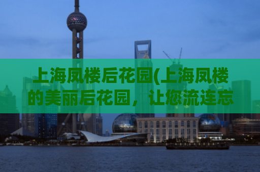上海凤楼后花园(上海凤楼的美丽后花园，让您流连忘返！)
