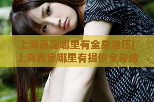 上海嘉定哪里有全身油压(上海嘉定哪里有提供全身油压服务？)