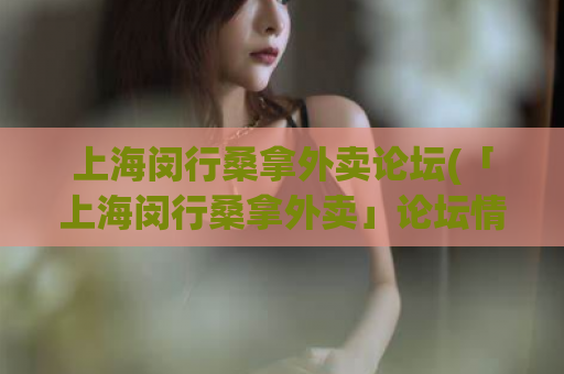 上海闵行桑拿外卖论坛(「上海闵行桑拿外卖」论坛情报，这里分享您所需的信息)
