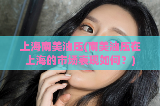 上海南美油压(南美油压在上海的市场表现如何？)