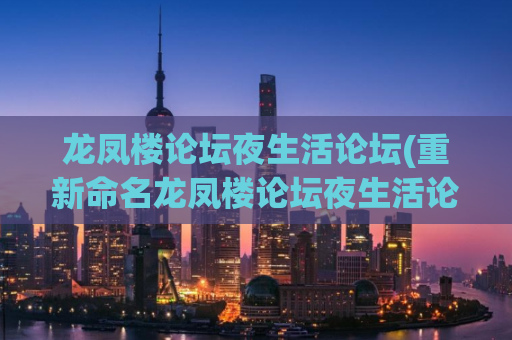 龙凤楼论坛夜生活论坛(重新命名龙凤楼论坛夜生活论坛，增加生动活泼元素)