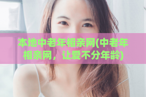 本地中老年相亲网(中老年相亲网，让爱不分年龄)