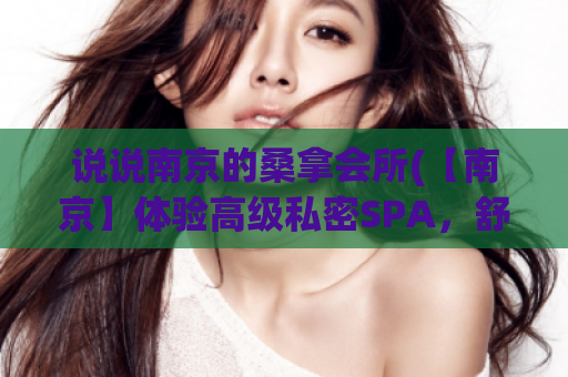 说说南京的桑拿会所(【南京】体验高级私密SPA，舒缓疲惫，放松身心)