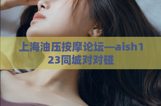 上海油压按摩论坛—aish123同城对对碰