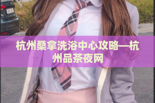 杭州桑拿洗浴中心攻略—杭州品茶夜网
