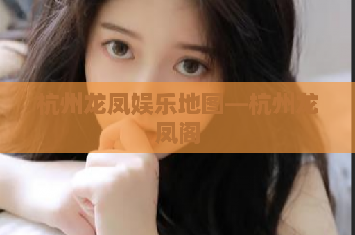杭州龙凤娱乐地图—杭州龙凤阁