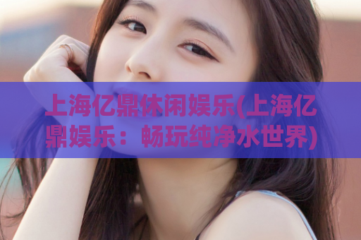 上海亿鼎休闲娱乐(上海亿鼎娱乐：畅玩纯净水世界)