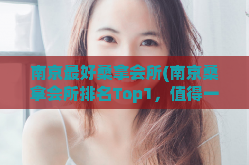 南京最好桑拿会所(南京桑拿会所排名Top1，值得一试)