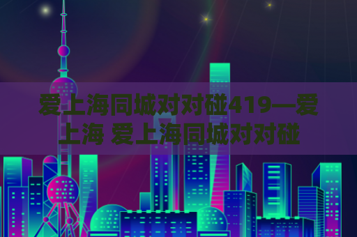 爱上海同城对对碰419—爱上海 爱上海同城对对碰