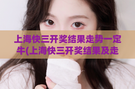 上海快三开奖结果走势一定牛(上海快三开奖结果及走势一手掌握)