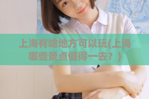 上海有啥地方可以玩(上海哪些景点值得一去？)