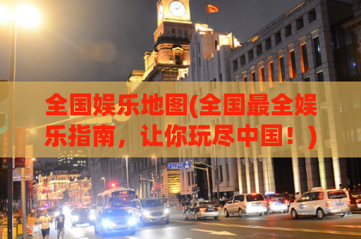 全国娱乐地图(全国最全娱乐指南，让你玩尽中国！)