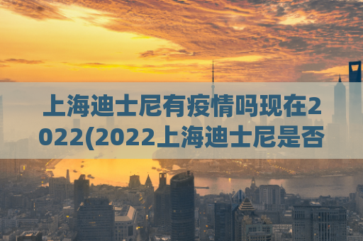 上海迪士尼有疫情吗现在2022(2022上海迪士尼是否受疫情影响？)