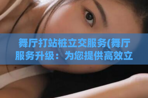 舞厅打站桩立交服务(舞厅服务升级：为您提供高效立交引导！)