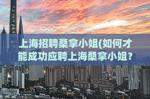 上海招聘桑拿小姐(如何才能成功应聘上海桑拿小姐？)