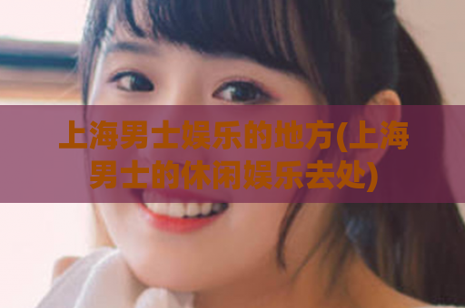 上海男士娱乐的地方(上海男士的休闲娱乐去处)
