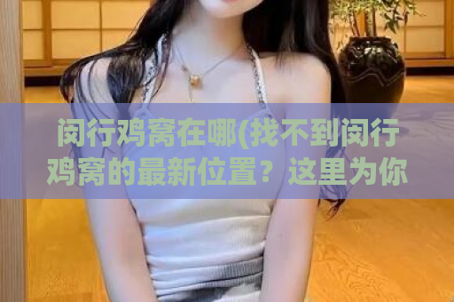 闵行鸡窝在哪(找不到闵行鸡窝的最新位置？这里为你提供答案！)