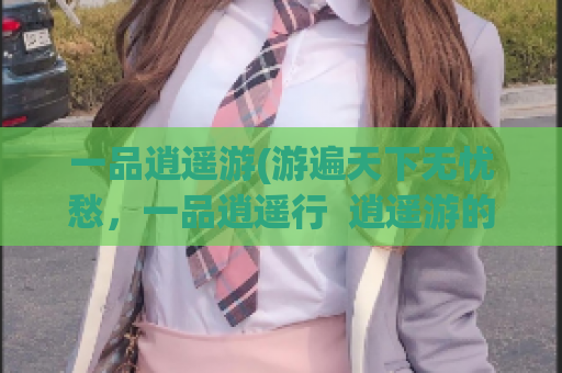 一品逍遥游(游遍天下无忧愁，一品逍遥行  逍遥游的五种快乐)