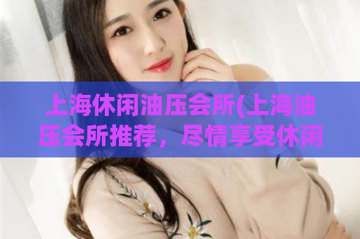 上海休闲油压会所(上海油压会所推荐，尽情享受休闲放松)