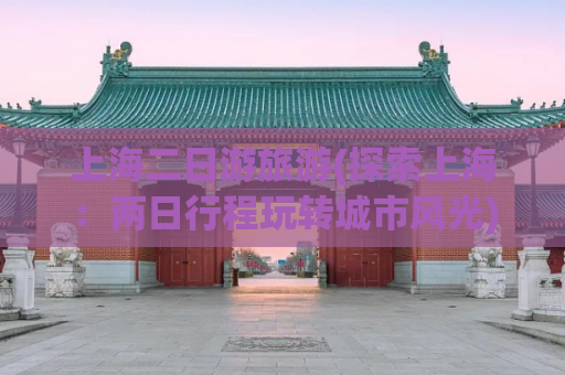 上海二日游旅游(探索上海：两日行程玩转城市风光)