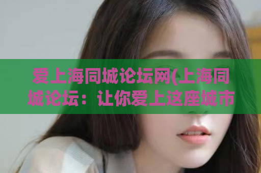 爱上海同城论坛网(上海同城论坛：让你爱上这座城市)