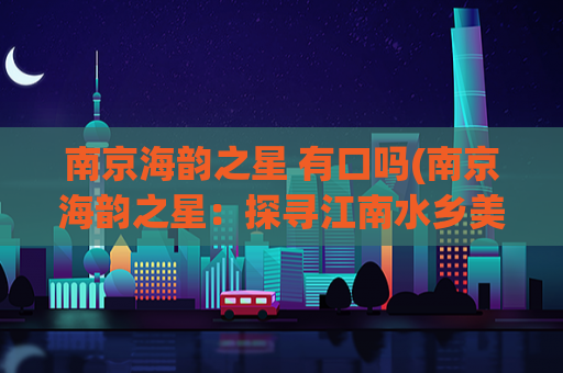 南京海韵之星 有口吗(南京海韵之星：探寻江南水乡美景)