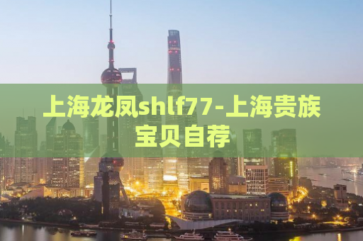 上海龙凤shlf77-上海贵族宝贝自荐