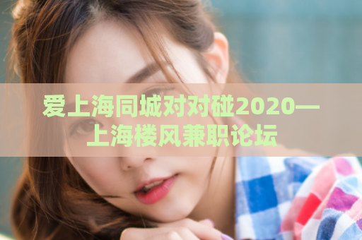 爱上海同城对对碰2020—上海楼风兼职论坛