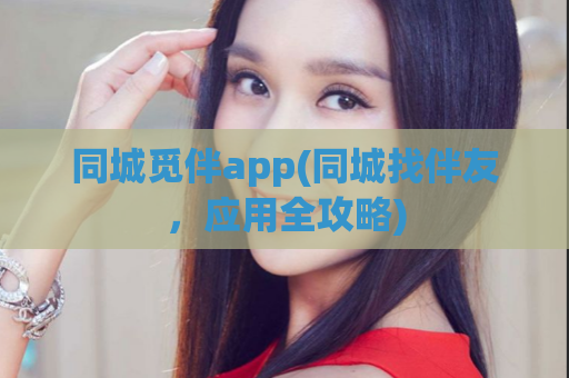 同城觅伴app(同城找伴友，应用全攻略)