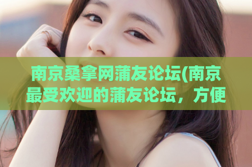 南京桑拿网蒲友论坛(南京最受欢迎的蒲友论坛，方便快捷的桑拿网站)