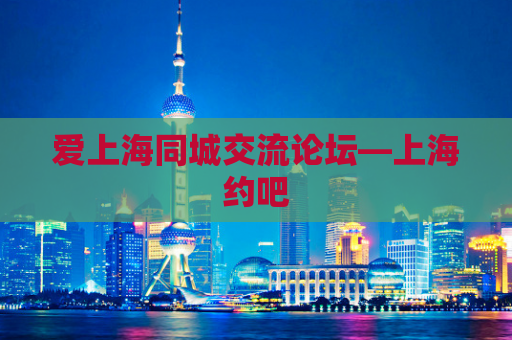 爱上海同城交流论坛—上海约吧