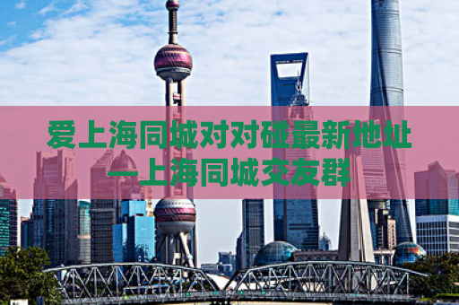 爱上海同城对对碰最新地址—上海同城交友群