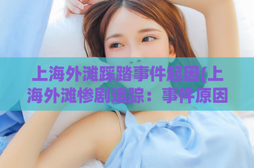 上海外滩踩踏事件起因(上海外滩惨剧追踪：事件原因分析)