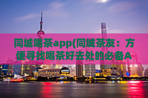 同城喝茶app(同城茶友：方便寻找喝茶好去处的必备App)