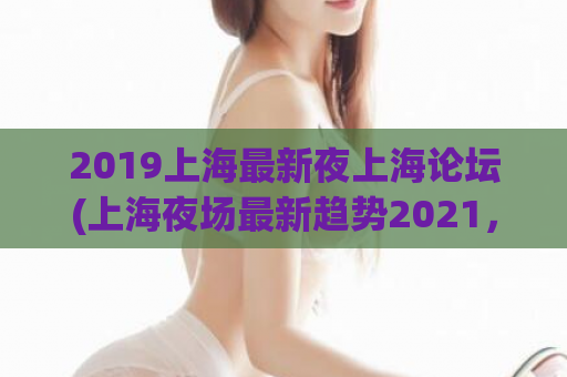 2019上海最新夜上海论坛(上海夜场最新趋势2021，夜上海论坛解锁全城最热夜店！)