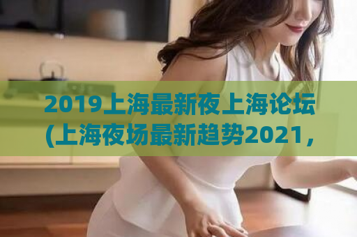 2019上海最新夜上海论坛(上海夜场最新趋势2021，夜上海论坛解锁全城最热夜店！)