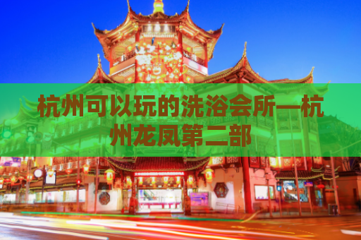 杭州可以玩的洗浴会所—杭州龙凤第二部