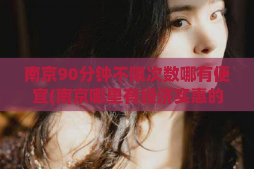 南京90分钟不限次数哪有便宜(南京哪里有经济实惠的90分钟不限次数选项？)