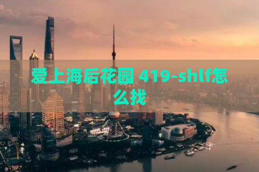 爱上海后花园 419-shlf怎么找