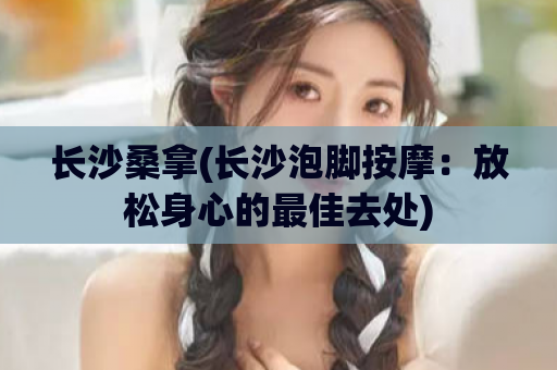 长沙桑拿(长沙泡脚按摩：放松身心的最佳去处)