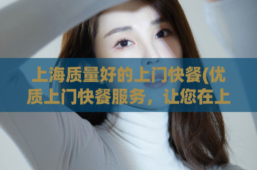 上海质量好的上门快餐(优质上门快餐服务，让您在上海品尝美食)